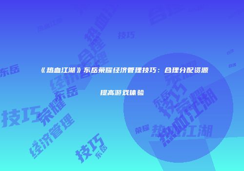 《热血江湖》东岳荣耀经济管理技巧：合理分配资源提高游戏体验