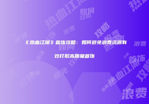 《热血江湖》首饰攻略：如何避免浪费资源有效打取高质量首饰
