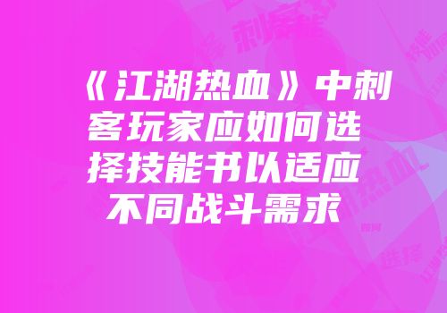 《江湖热血》中刺客玩家应如何选择技能书以适应不同战斗需求