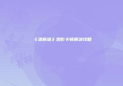《洛丽塔》观影卡顿解决攻略