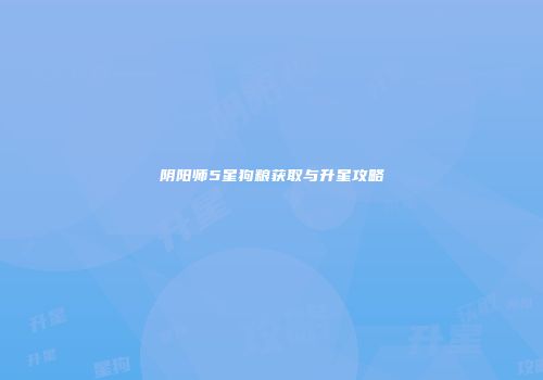 阴阳师5星狗粮获取与升星攻略
