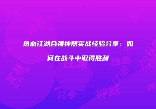 热血江湖合强神器实战经验分享：如何在战斗中取得胜利