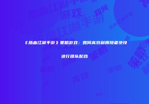 《热血江湖手游》策略游戏：如何高效利用隐者绝技进行团队配合