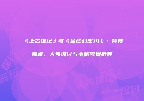 《上古世纪》与《最终幻想14》：背景解析、人气探讨与电脑配置推荐