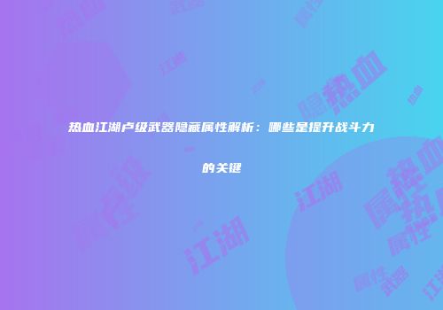 热血江湖卢级武器隐藏属性解析：哪些是提升战斗力的关键