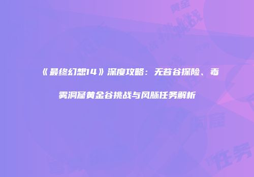 《最终幻想14》深度攻略：无苔谷探险、毒雾洞窟黄金谷挑战与风脉任务解析