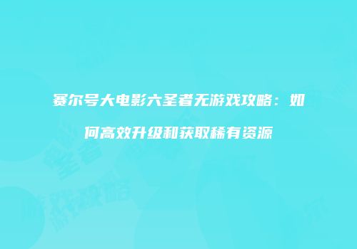 赛尔号大电影六圣者无游戏攻略:如何高效升级和获取稀有资源