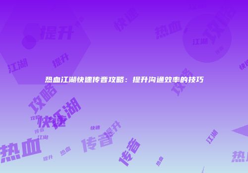 热血江湖快速传音攻略：提升沟通效率的技巧
