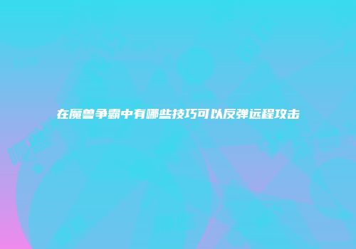 在魔兽争霸中有哪些技巧可以反弹远程攻击