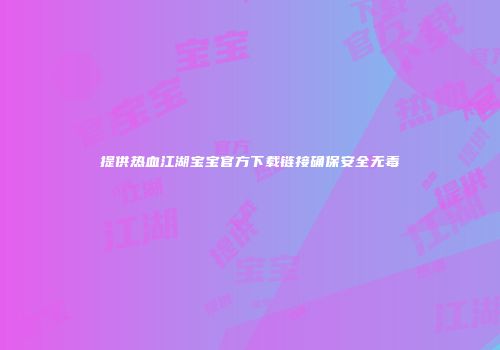 提供热血江湖宝宝官方下载链接确保安全无毒