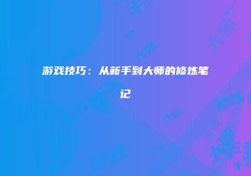 游戏技巧：从新手到大师的修炼笔记