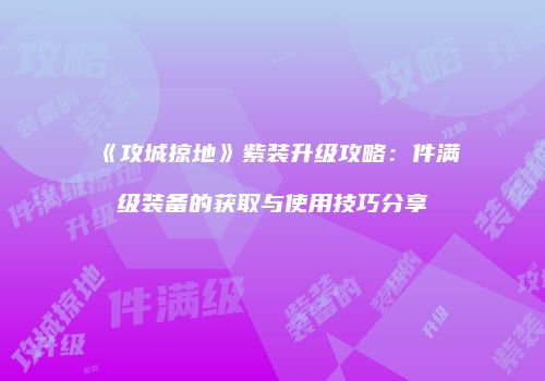 《攻城掠地》紫装升级攻略：件满级装备的获取与使用技巧分享