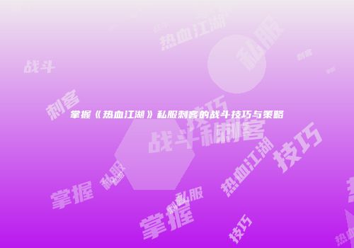 掌握《热血江湖》私服刺客的战斗技巧与策略