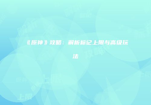 《原神》攻略：解析标记上限与高级玩法