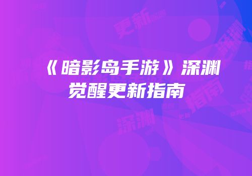 《暗影岛手游》深渊觉醒更新指南