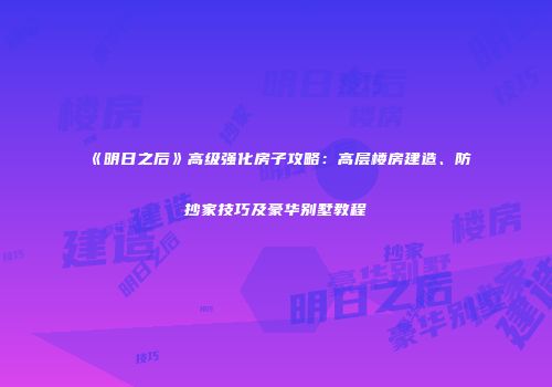 《明日之后》高级强化房子攻略：高层楼房建造、防抄家技巧及豪华别墅教程