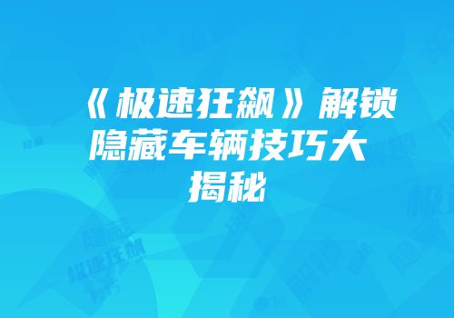《极速狂飙》解锁隐藏车辆技巧大揭秘