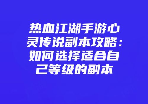 热血江湖手游心灵传说副本攻略：如何选择适合自己等级的副本