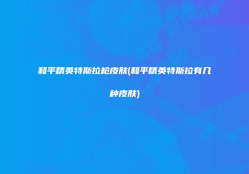 和平精英特斯拉枪皮肤(和平精英特斯拉有几种皮肤)