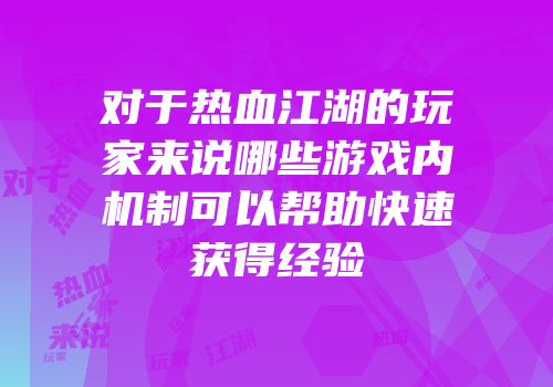 对于热血江湖的玩家来说哪些游戏内机制可以帮助快速获得经验