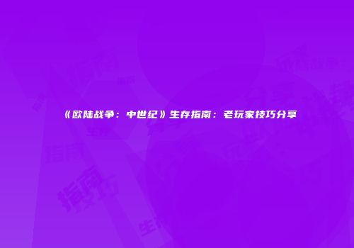 《欧陆战争：中世纪》生存指南：老玩家技巧分享