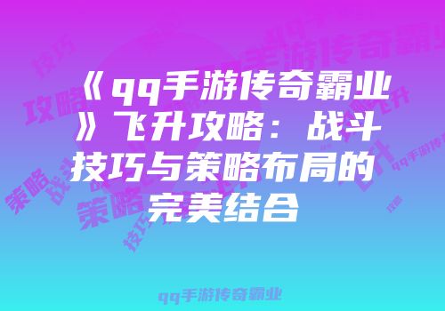 《qq手游传奇霸业》飞升攻略:战斗技巧与策略布局的完美结合