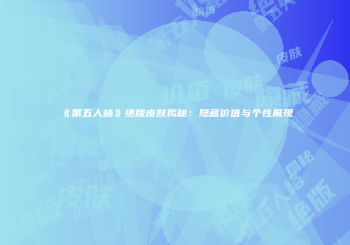 《第五人格》绝版皮肤揭秘：隐藏价值与个性展现