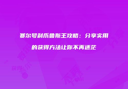 赛尔号利爪鲁斯王攻略：分享实用的获得方法让你不再迷茫