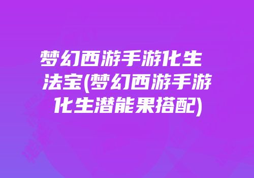 梦幻西游手游化生 法宝(梦幻西游手游化生潜能果搭配)