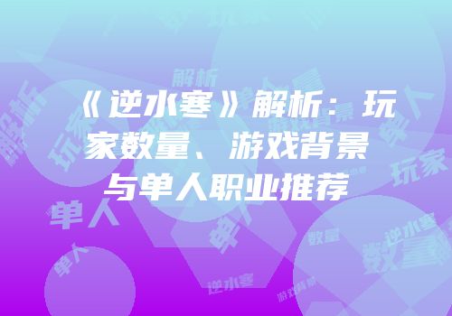 《逆水寒》解析：玩家数量、游戏背景与单人职业推荐