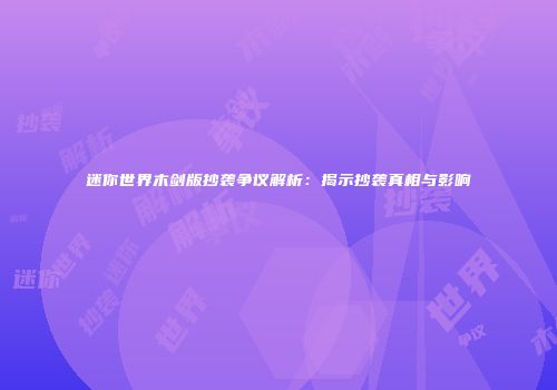 迷你世界木剑版抄袭争议解析：揭示抄袭真相与影响
