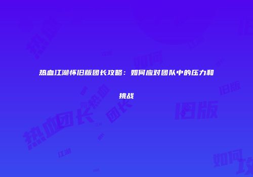 热血江湖怀旧版团长攻略：如何应对团队中的压力和挑战