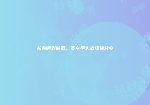 从青铜到钻石：赛车手实战经验分享