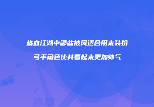 热血江湖中哪些披风适合用来装扮弓手角色使其看起来更加帅气
