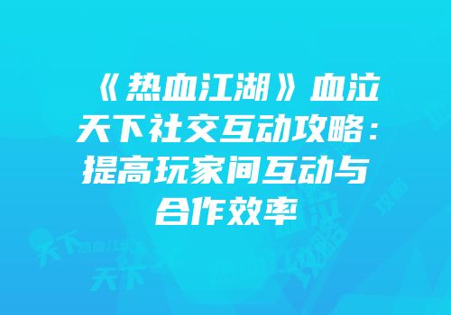 《热血江湖》血泣天下社交互动攻略：提高玩家间互动与合作效率
