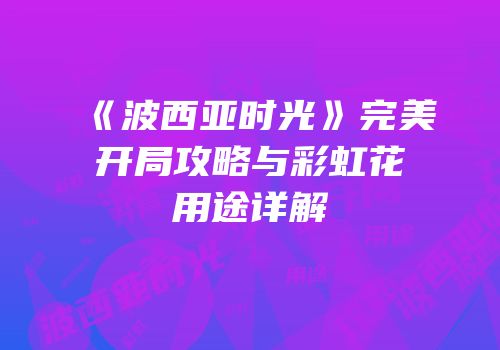 《波西亚时光》完美开局攻略与彩虹花用途详解