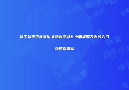 对于新手玩家来说《热血江湖》中邪派男刀客的入门攻略有哪些