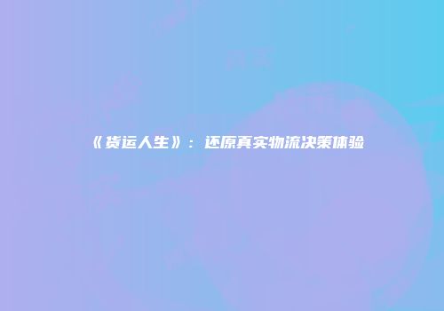 《货运人生》：还原真实物流决策体验