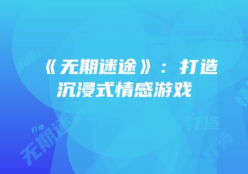 《无期迷途》：打造沉浸式情感游戏