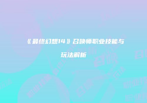 《最终幻想14》召唤师职业技能与玩法解析