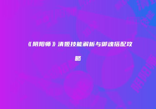 《阴阳师》清姬技能解析与御魂搭配攻略