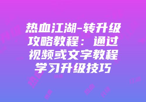 热血江湖-转升级攻略教程：通过视频或文字教程学习升级技巧