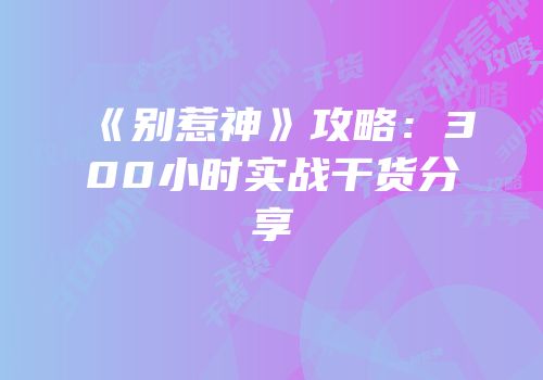 《别惹神》攻略：300小时实战干货分享