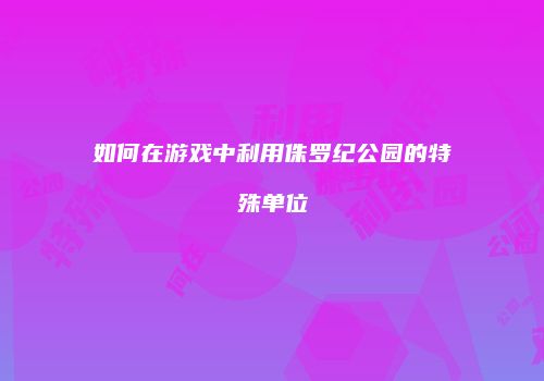 如何在游戏中利用侏罗纪公园的特殊单位