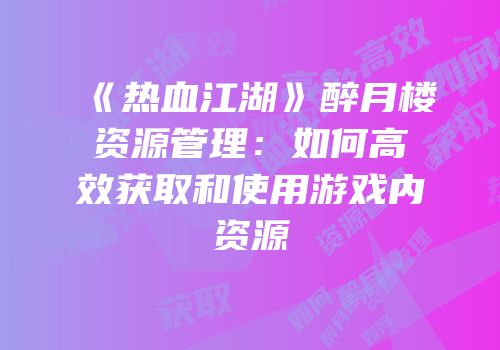 《热血江湖》醉月楼资源管理：如何高效获取和使用游戏内资源