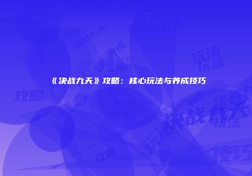 《决战九天》攻略：核心玩法与养成技巧