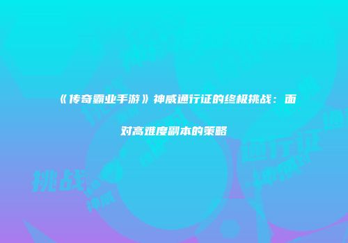 《传奇霸业手游》神威通行证的终极挑战：面对高难度副本的策略