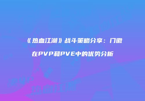 《热血江湖》战斗策略分享：门徽在PVP和PVE中的优势分析