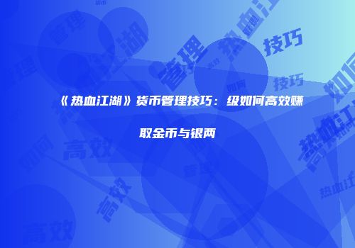 《热血江湖》货币管理技巧：级如何高效赚取金币与银两