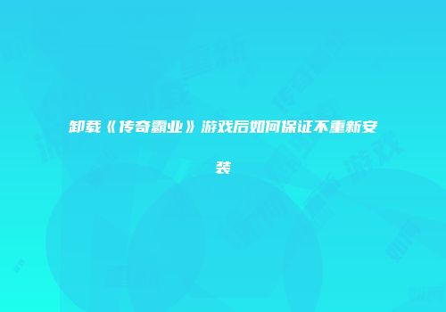 卸载《传奇霸业》游戏后如何保证不重新安装